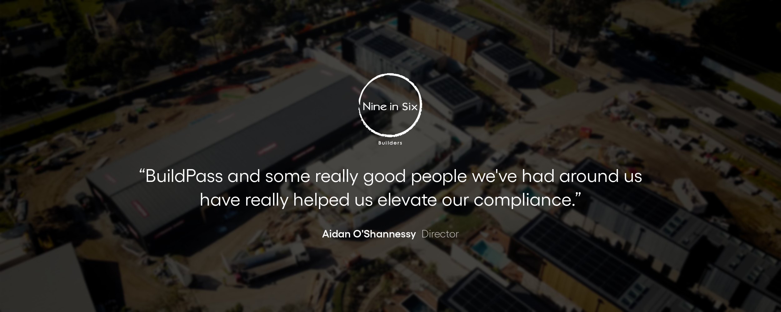 Aidan O'Shannessy, Director, Nine In Six Builders: BuildPass has really helped us elevate our compliance